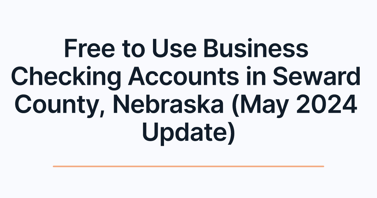 Free to Use Business Checking Accounts in Seward County, Nebraska (May 2024 Update)